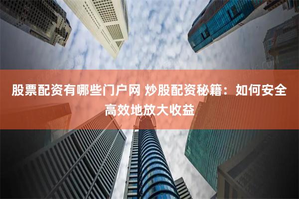 股票配资有哪些门户网 炒股配资秘籍：如何安全高效地放大收益