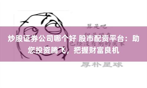 炒股证券公司哪个好 股市配资平台：助您投资腾飞，把握财富良机
