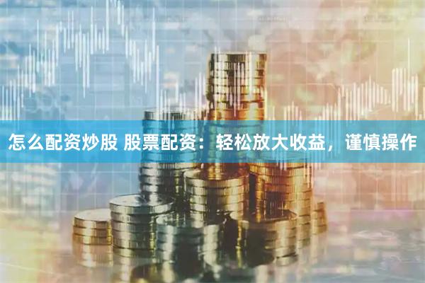 怎么配资炒股 股票配资：轻松放大收益，谨慎操作