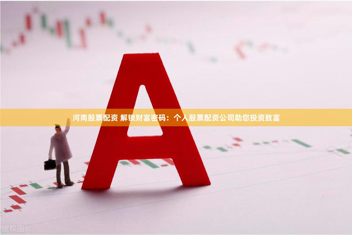 河南股票配资 解锁财富密码：个人股票配资公司助您投资致富