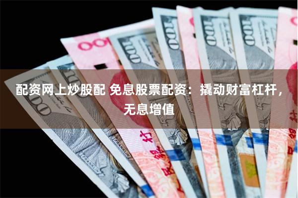 配资网上炒股配 免息股票配资：撬动财富杠杆，无息增值