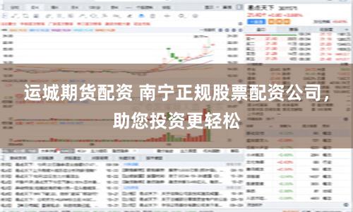 运城期货配资 南宁正规股票配资公司，助您投资更轻松