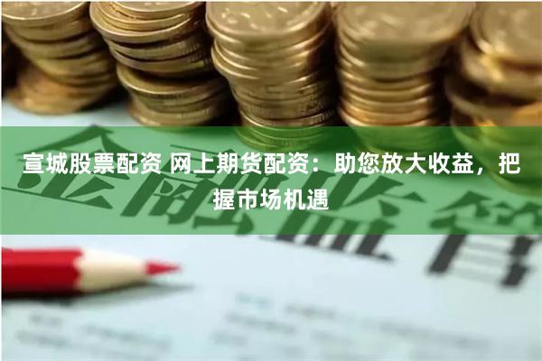 宣城股票配资 网上期货配资：助您放大收益，把握市场机遇