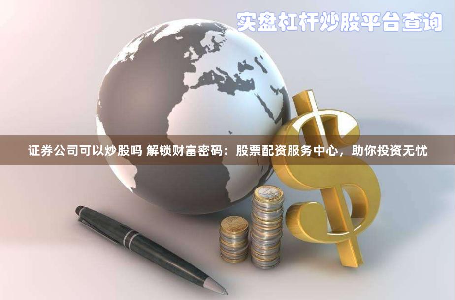 证券公司可以炒股吗 解锁财富密码：股票配资服务中心，助你投资无忧