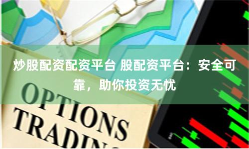 炒股配资配资平台 股配资平台：安全可靠，助你投资无忧