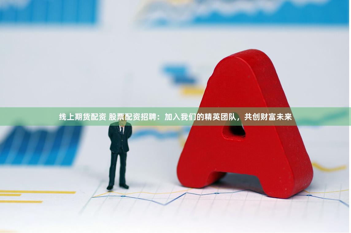 线上期货配资 股票配资招聘：加入我们的精英团队，共创财富未来
