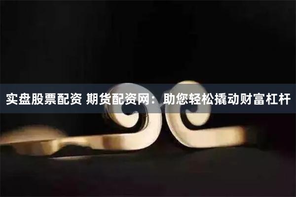 实盘股票配资 期货配资网：助您轻松撬动财富杠杆