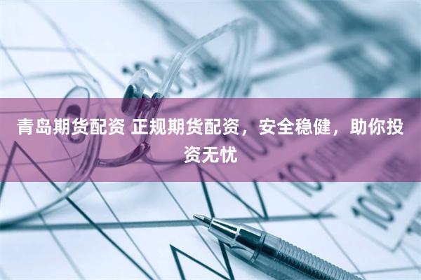青岛期货配资 正规期货配资，安全稳健，助你投资无忧