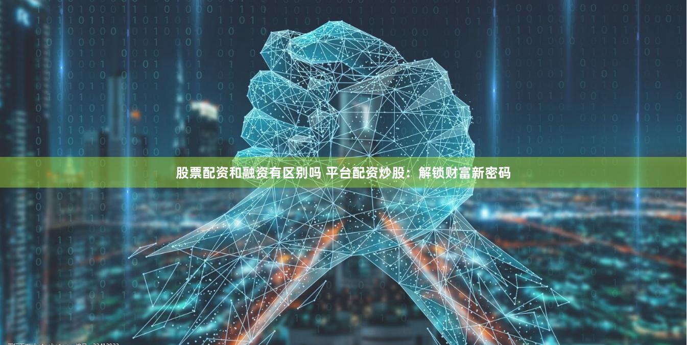 股票配资和融资有区别吗 平台配资炒股：解锁财富新密码