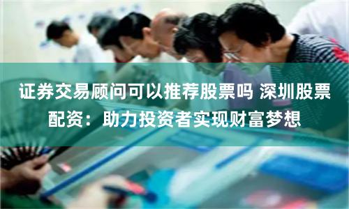 证券交易顾问可以推荐股票吗 深圳股票配资：助力投资者实现财富梦想