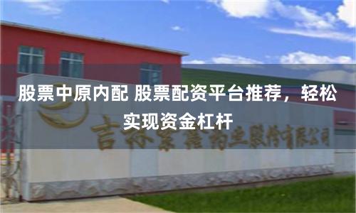 股票中原内配 股票配资平台推荐，轻松实现资金杠杆