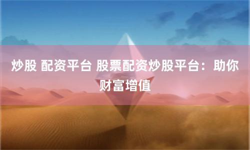 炒股 配资平台 股票配资炒股平台：助你财富增值