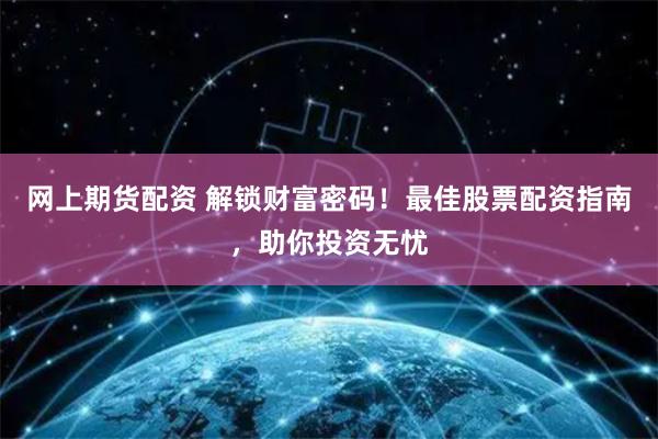 网上期货配资 解锁财富密码！最佳股票配资指南，助你投资无忧