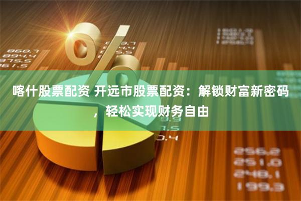喀什股票配资 开远市股票配资：解锁财富新密码，轻松实现财务自由