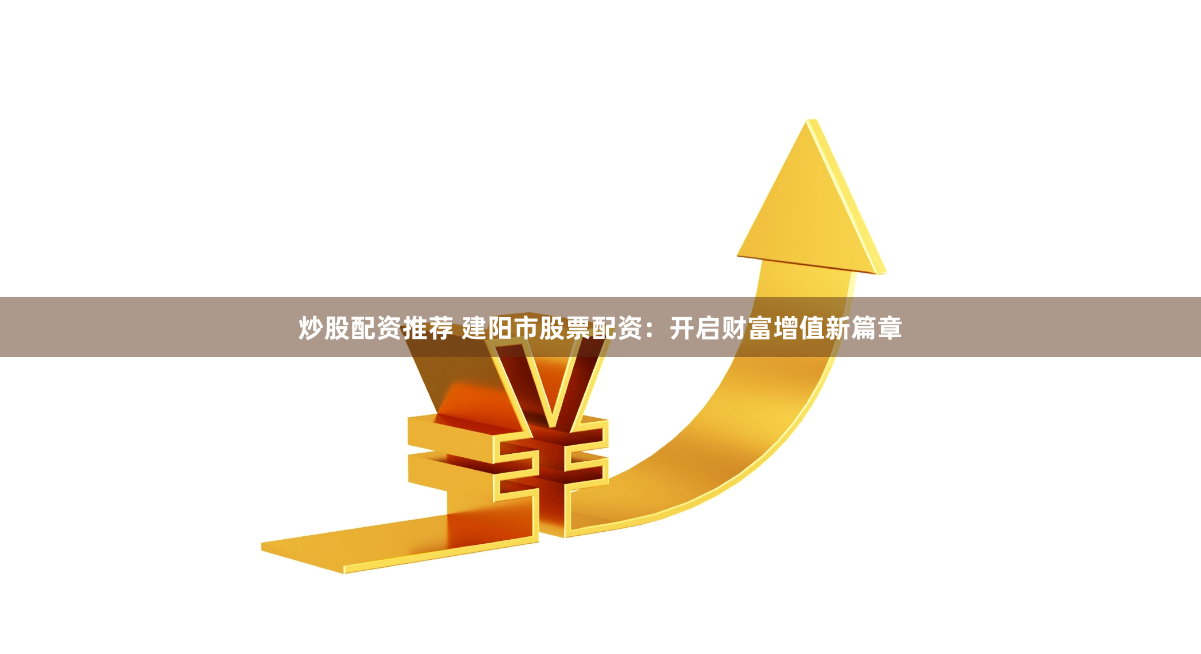 炒股配资推荐 建阳市股票配资：开启财富增值新篇章