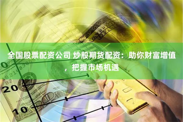 全国股票配资公司 炒股期货配资：助你财富增值，把握市场机遇