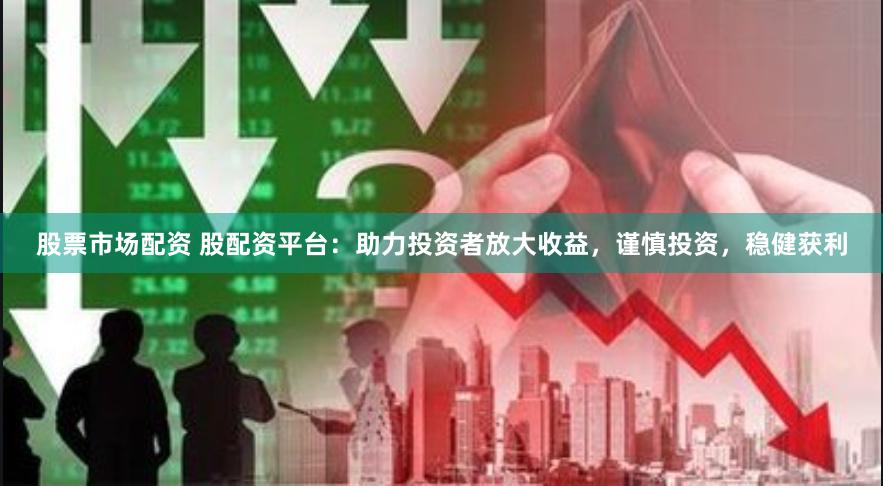 股票市场配资 股配资平台：助力投资者放大收益，谨慎投资，稳健获利