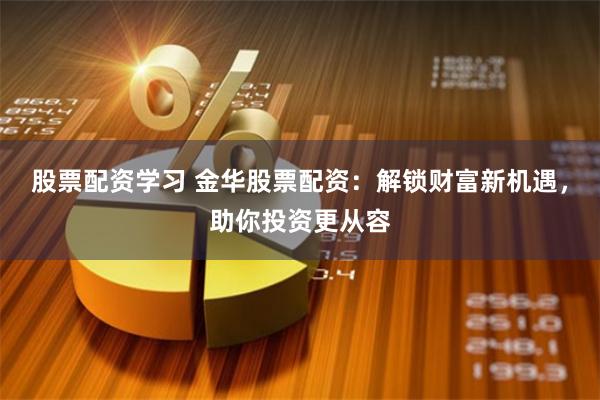 股票配资学习 金华股票配资：解锁财富新机遇，助你投资更从容
