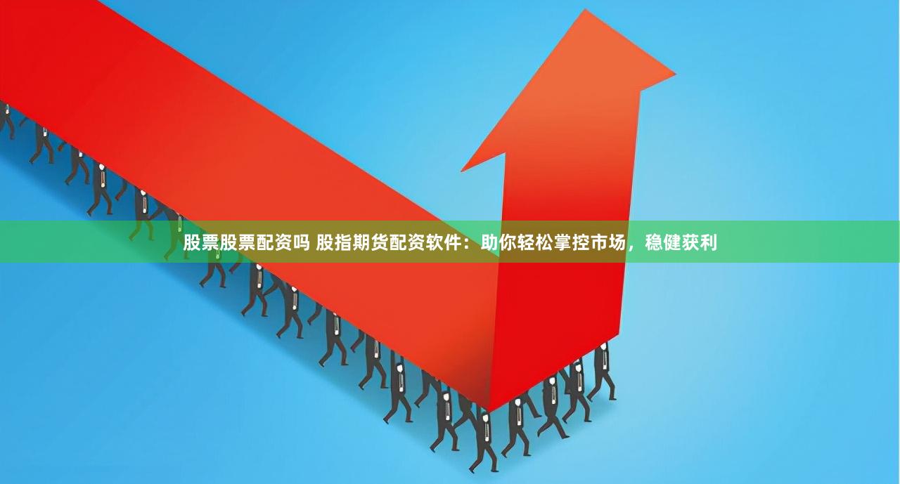 股票股票配资吗 股指期货配资软件：助你轻松掌控市场，稳健获利