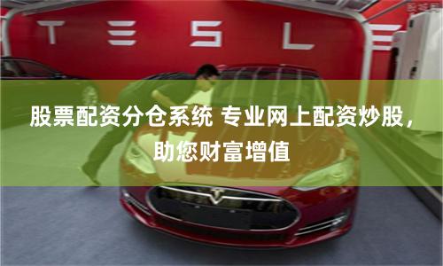 股票配资分仓系统 专业网上配资炒股，助您财富增值