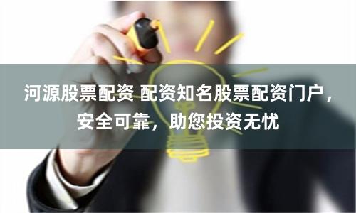 河源股票配资 配资知名股票配资门户，安全可靠，助您投资无忧