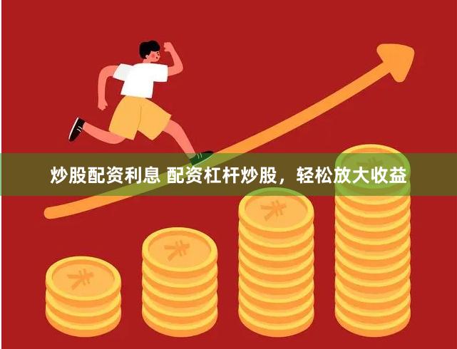 炒股配资利息 配资杠杆炒股，轻松放大收益