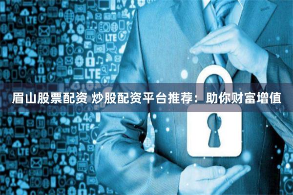 眉山股票配资 炒股配资平台推荐：助你财富增值