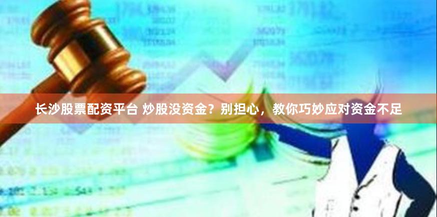 长沙股票配资平台 炒股没资金？别担心，教你巧妙应对资金不足