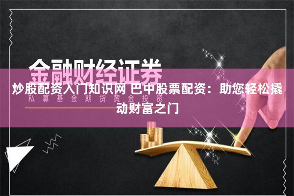 炒股配资入门知识网 巴中股票配资：助您轻松撬动财富之门