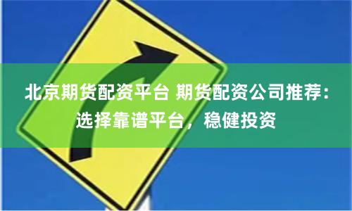 北京期货配资平台 期货配资公司推荐：选择靠谱平台，稳健投资