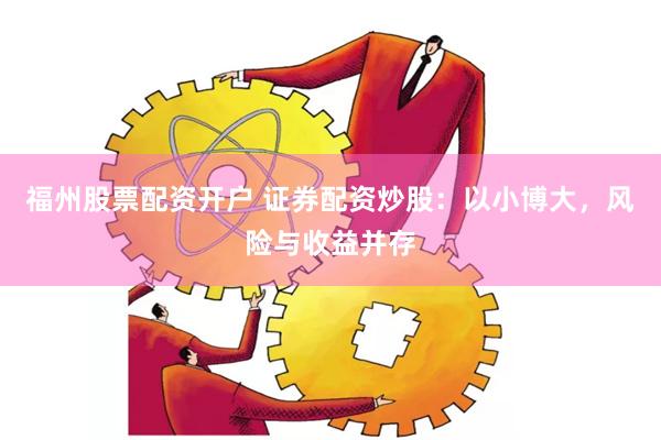 福州股票配资开户 证券配资炒股：以小博大，风险与收益并存