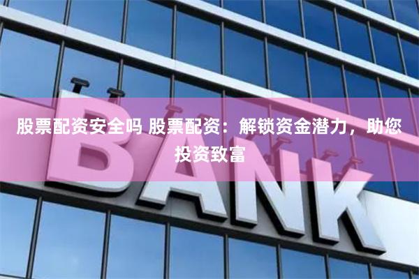 股票配资安全吗 股票配资：解锁资金潜力，助您投资致富