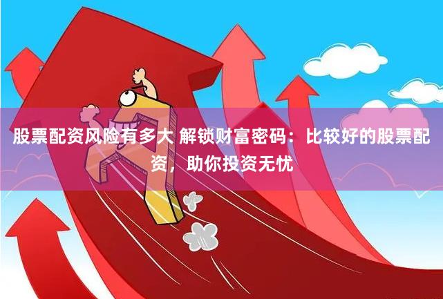 股票配资风险有多大 解锁财富密码：比较好的股票配资，助你投资无忧