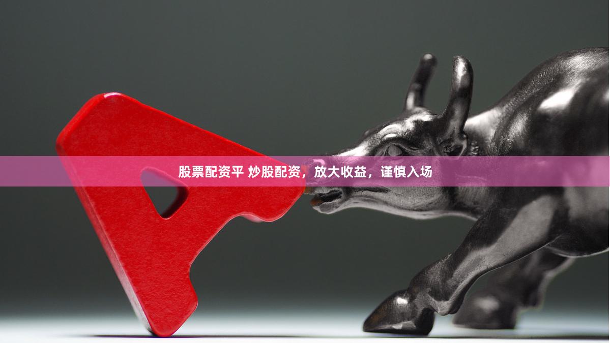 股票配资平 炒股配资，放大收益，谨慎入场