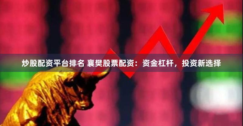 炒股配资平台排名 襄樊股票配资：资金杠杆，投资新选择