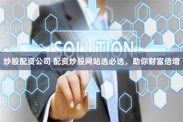 炒股配资公司 配资炒股网站选必选，助你财富倍增