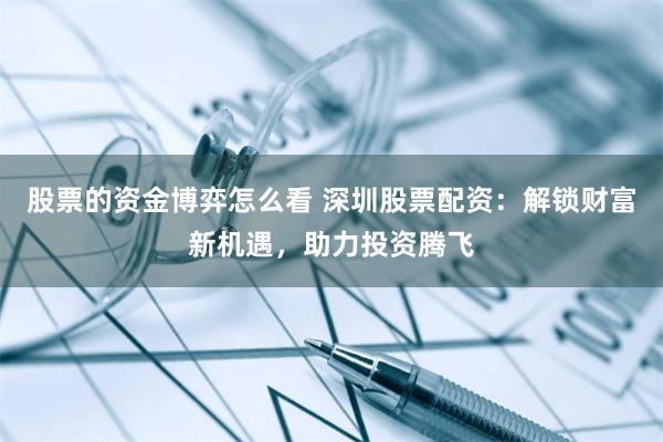 股票的资金博弈怎么看 深圳股票配资：解锁财富新机遇，助力投资腾飞