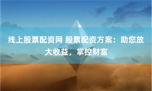 线上股票配资网 股票配资方案：助您放大收益，掌控财富