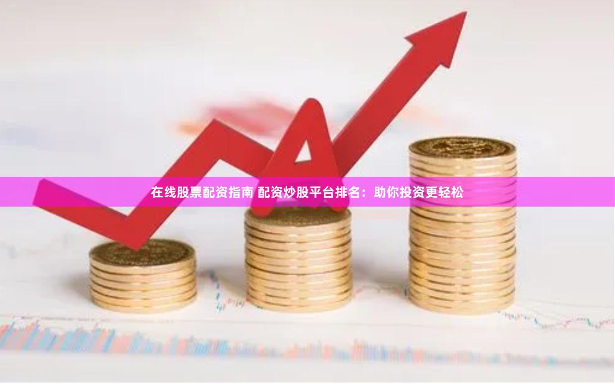 在线股票配资指南 配资炒股平台排名：助你投资更轻松