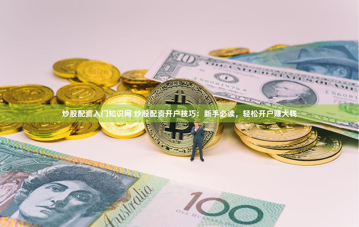 炒股配资入门知识网 炒股配资开户技巧：新手必读，轻松开户赚大钱