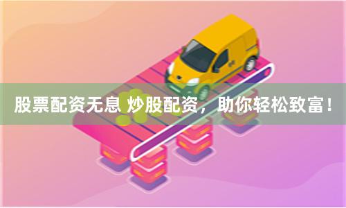 股票配资无息 炒股配资，助你轻松致富！