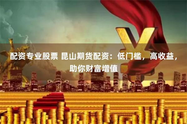 配资专业股票 昆山期货配资：低门槛，高收益，助你财富增值