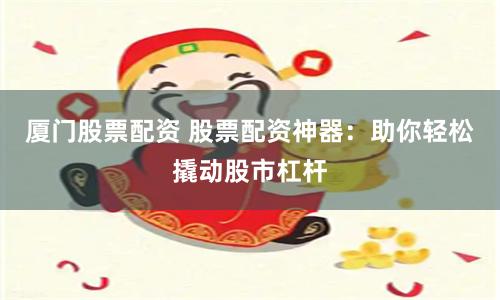 厦门股票配资 股票配资神器：助你轻松撬动股市杠杆