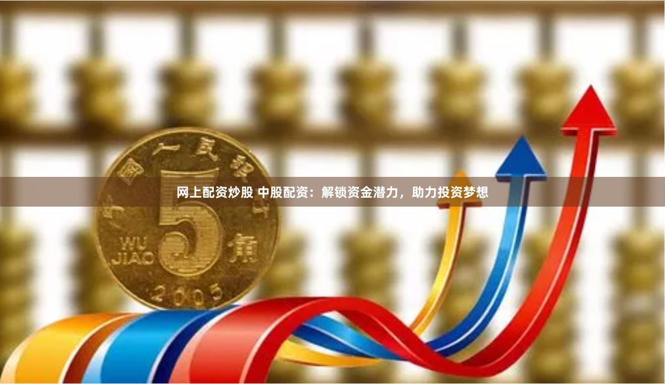 网上配资炒股 中股配资：解锁资金潜力，助力投资梦想