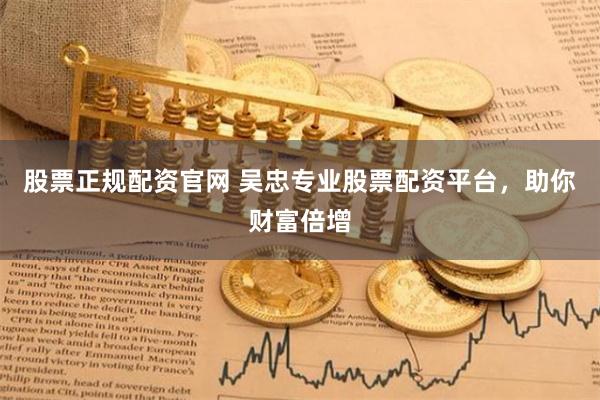 股票正规配资官网 吴忠专业股票配资平台，助你财富倍增