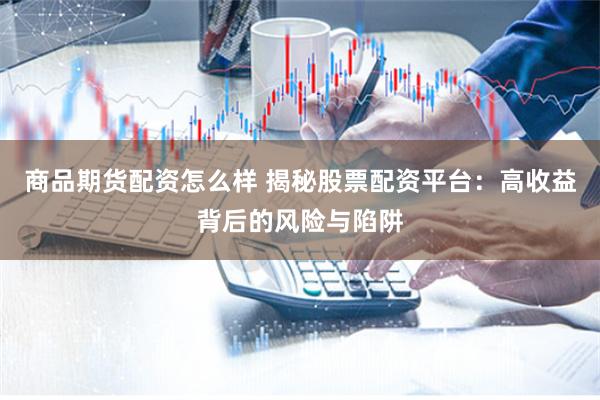 商品期货配资怎么样 揭秘股票配资平台：高收益背后的风险与陷阱