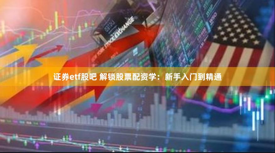 证券etf股吧 解锁股票配资学：新手入门到精通