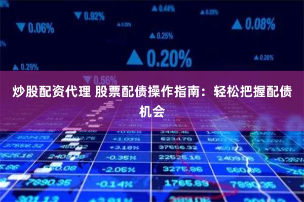 炒股配资代理 股票配债操作指南：轻松把握配债机会