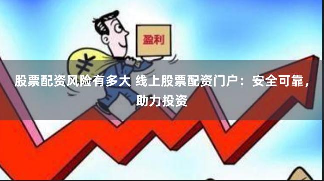 股票配资风险有多大 线上股票配资门户：安全可靠，助力投资