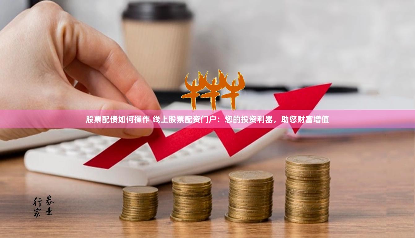 股票配债如何操作 线上股票配资门户：您的投资利器，助您财富增值